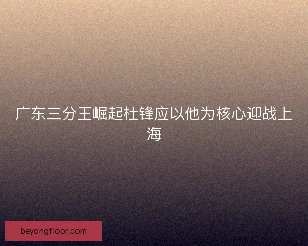 广东三分王崛起杜锋应以他为核心迎战上海