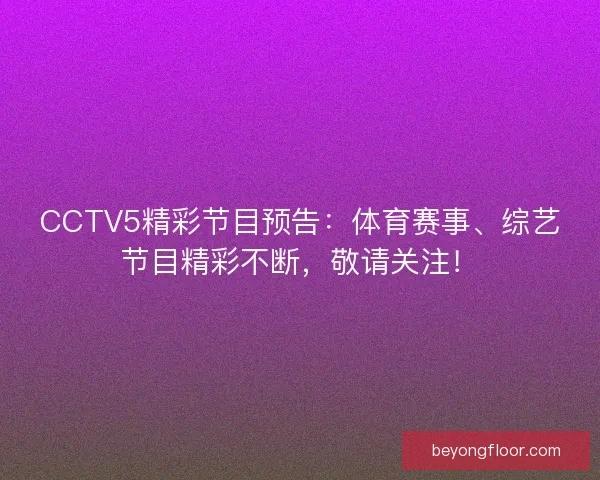 CCTV5精彩节目预告：体育赛事、综艺节目精彩不断，敬请关注！