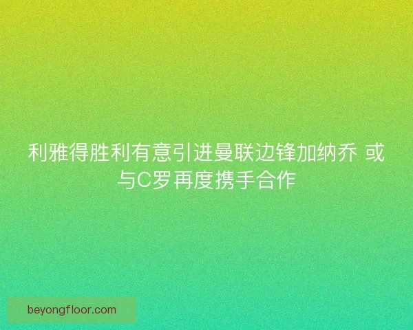 利雅得胜利有意引进曼联边锋加纳乔 或与C罗再度携手合作