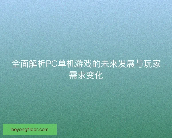 全面解析PC单机游戏的未来发展与玩家需求变化