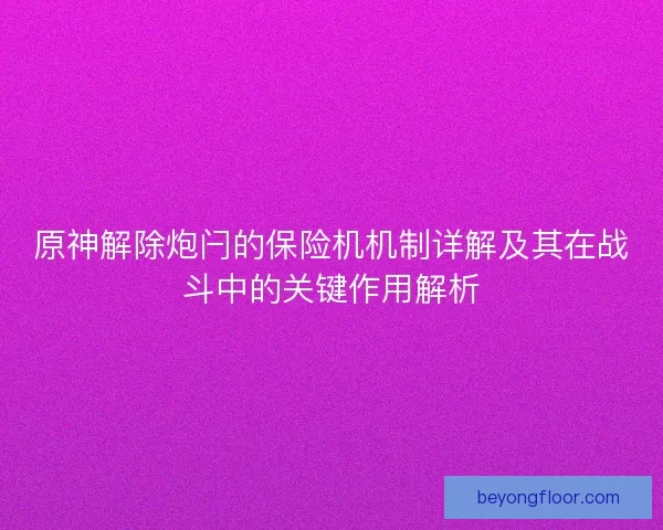 原神解除炮闩的保险机机制详解及其在战斗中的关键作用解析