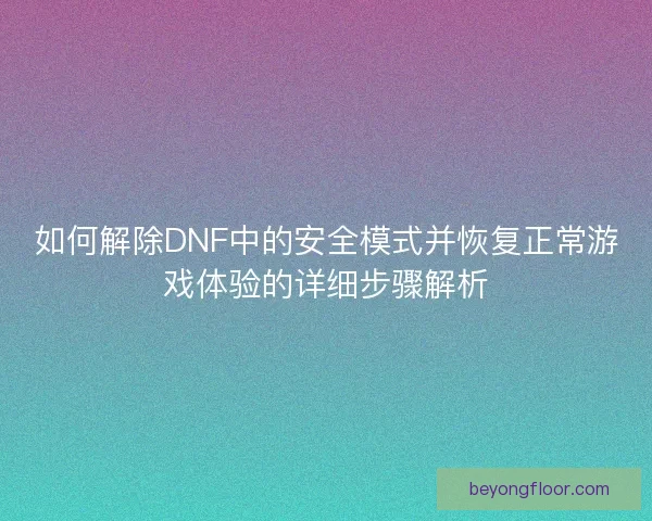 如何解除DNF中的安全模式并恢复正常游戏体验的详细步骤解析