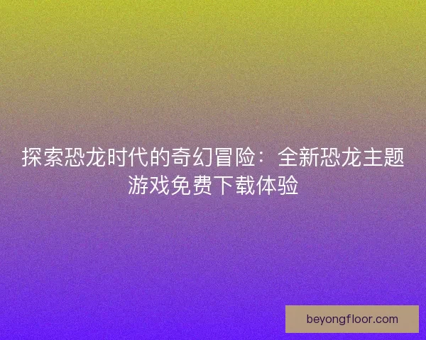 探索恐龙时代的奇幻冒险：全新恐龙主题游戏免费下载体验