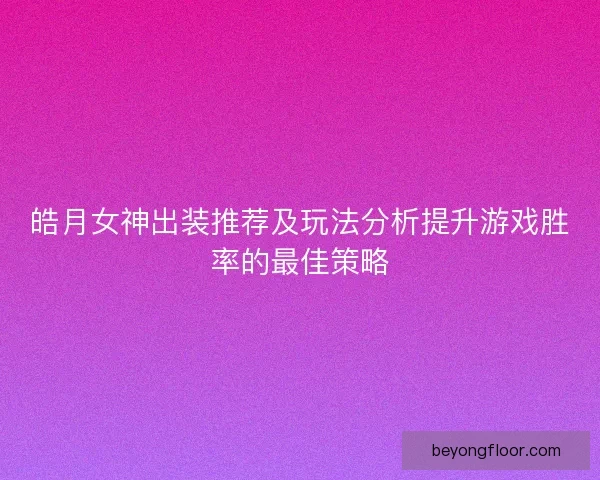 皓月女神出装推荐及玩法分析提升游戏胜率的最佳策略