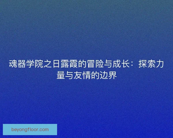 魂器学院之日露霞的冒险与成长：探索力量与友情的边界