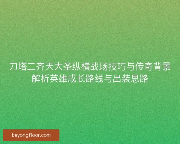 刀塔二齐天大圣纵横战场技巧与传奇背景解析英雄成长路线与出装思路