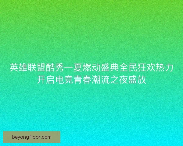 英雄联盟酷秀一夏燃动盛典全民狂欢热力开启电竞青春潮流之夜盛放