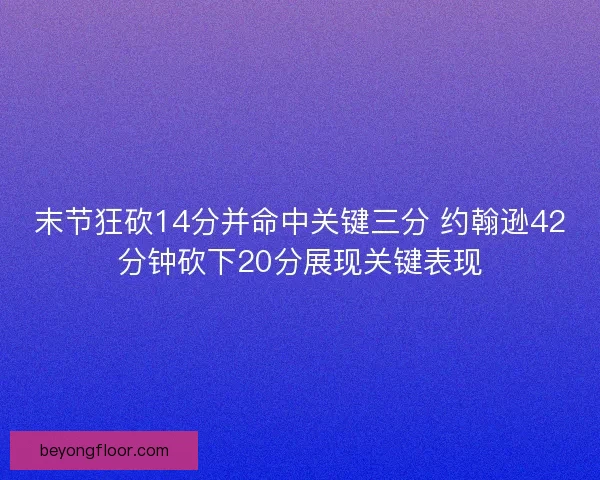 末节狂砍14分并命中关键三分 约翰逊42分钟砍下20分展现关键表现