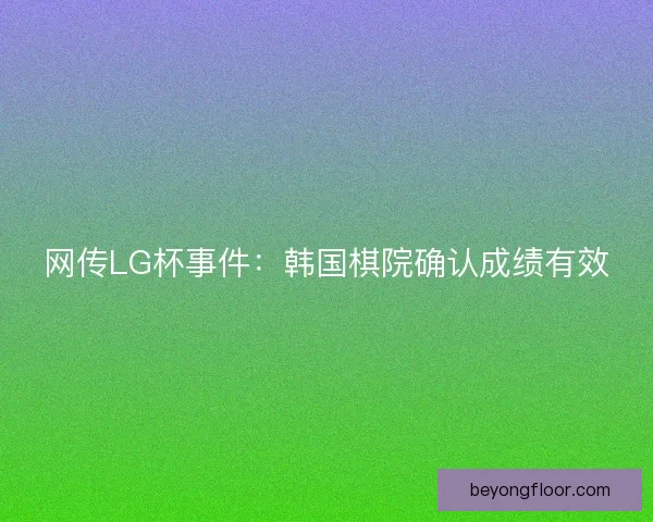 网传LG杯事件：韩国棋院确认成绩有效