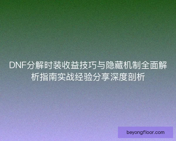 DNF分解时装收益技巧与隐藏机制全面解析指南实战经验分享深度剖析