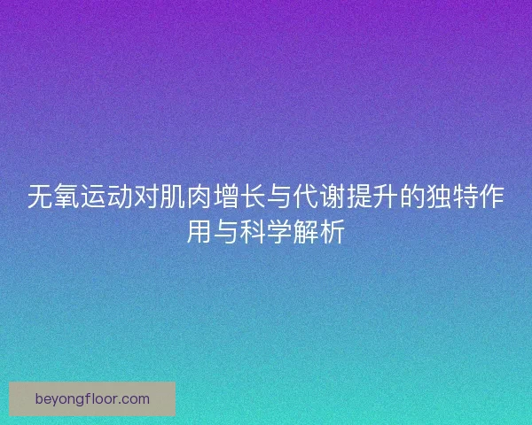 无氧运动对肌肉增长与代谢提升的独特作用与科学解析