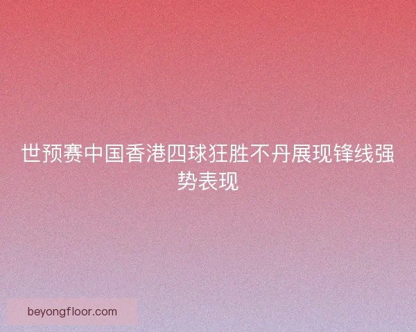 世预赛中国香港四球狂胜不丹展现锋线强势表现