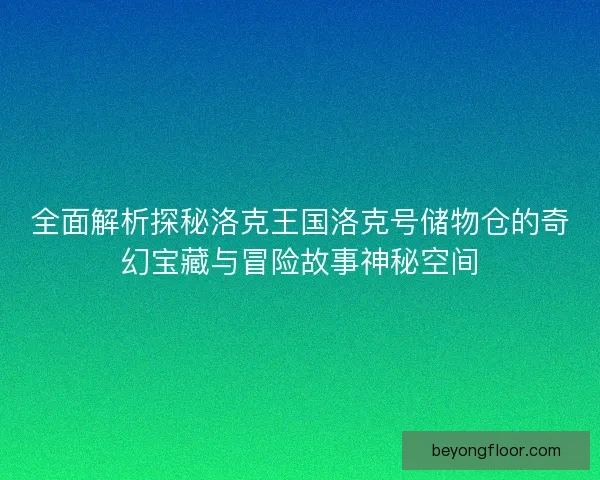 全面解析探秘洛克王国洛克号储物仓的奇幻宝藏与冒险故事神秘空间