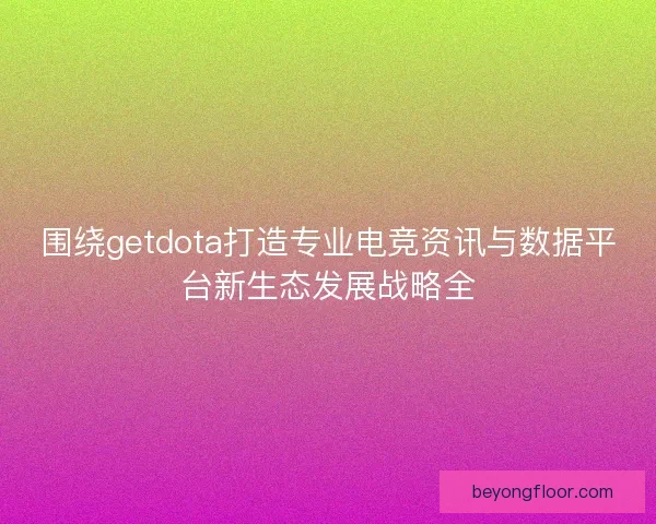 围绕getdota打造专业电竞资讯与数据平台新生态发展战略全
