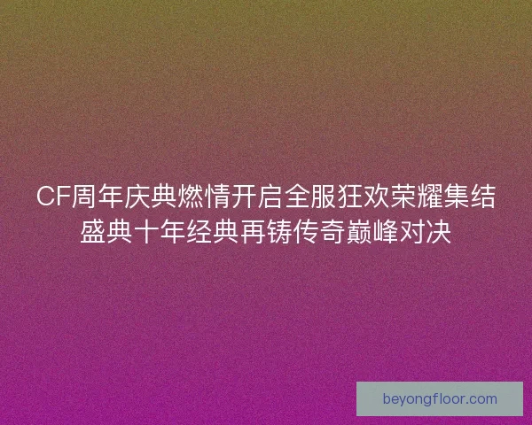 CF周年庆典燃情开启全服狂欢荣耀集结盛典十年经典再铸传奇巅峰对决
