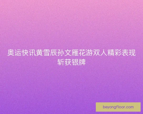 奥运快讯黄雪辰孙文雁花游双人精彩表现斩获银牌