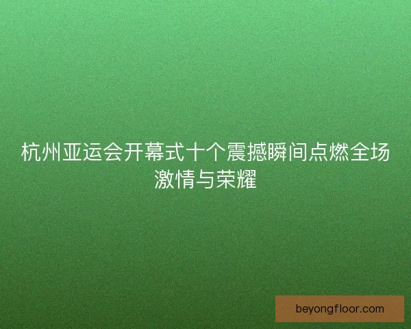 杭州亚运会开幕式十个震撼瞬间点燃全场激情与荣耀