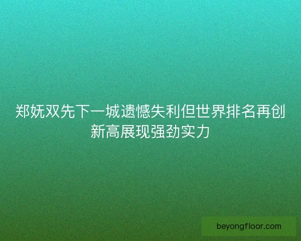 郑妩双先下一城遗憾失利但世界排名再创新高展现强劲实力