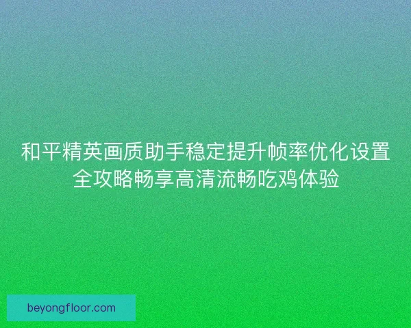 和平精英画质助手稳定提升帧率优化设置全攻略畅享高清流畅吃鸡体验