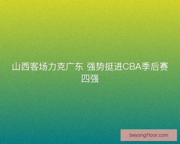 山西客场力克广东 强势挺进CBA季后赛四强
