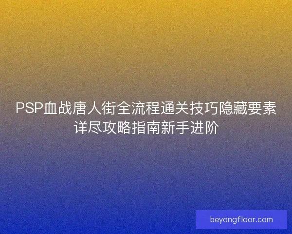 PSP血战唐人街全流程通关技巧隐藏要素详尽攻略指南新手进阶
