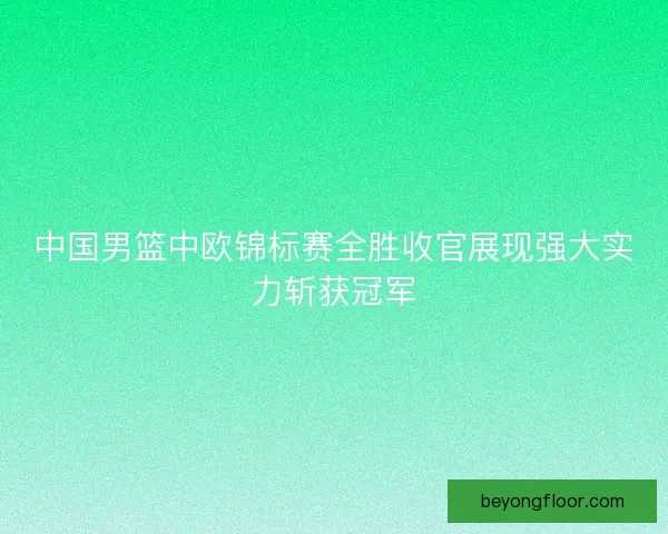中国男篮中欧锦标赛全胜收官展现强大实力斩获冠军