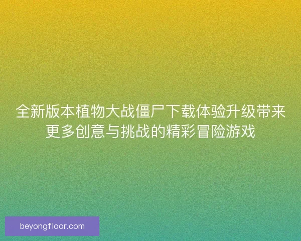 全新版本植物大战僵尸下载体验升级带来更多创意与挑战的精彩冒险游戏