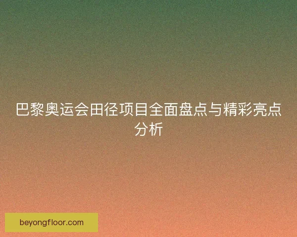 巴黎奥运会田径项目全面盘点与精彩亮点分析