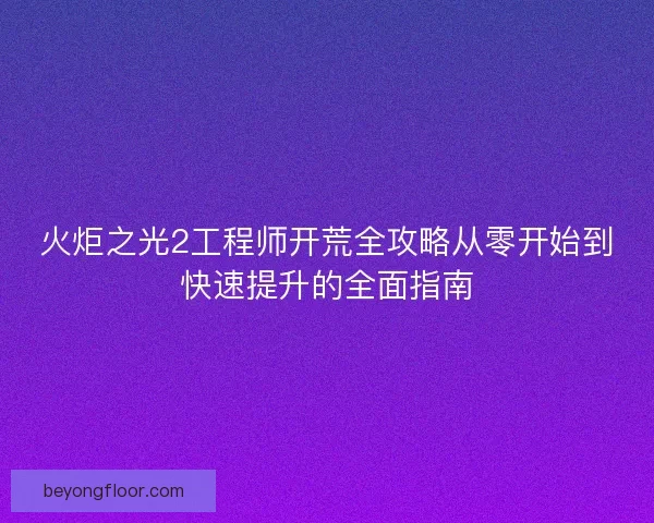 火炬之光2工程师开荒全攻略从零开始到快速提升的全面指南