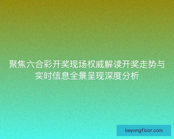 聚焦六合彩开奖现场权威解读开奖走势与实时信息全景呈现深度分析