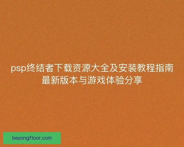 psp终结者下载资源大全及安装教程指南最新版本与游戏体验分享