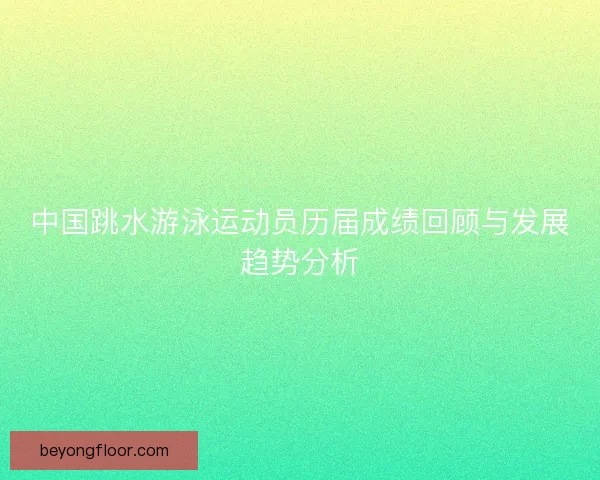 中国跳水游泳运动员历届成绩回顾与发展趋势分析