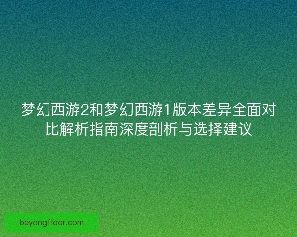 梦幻西游2和梦幻西游1版本差异全面对比解析指南深度剖析与选择建议